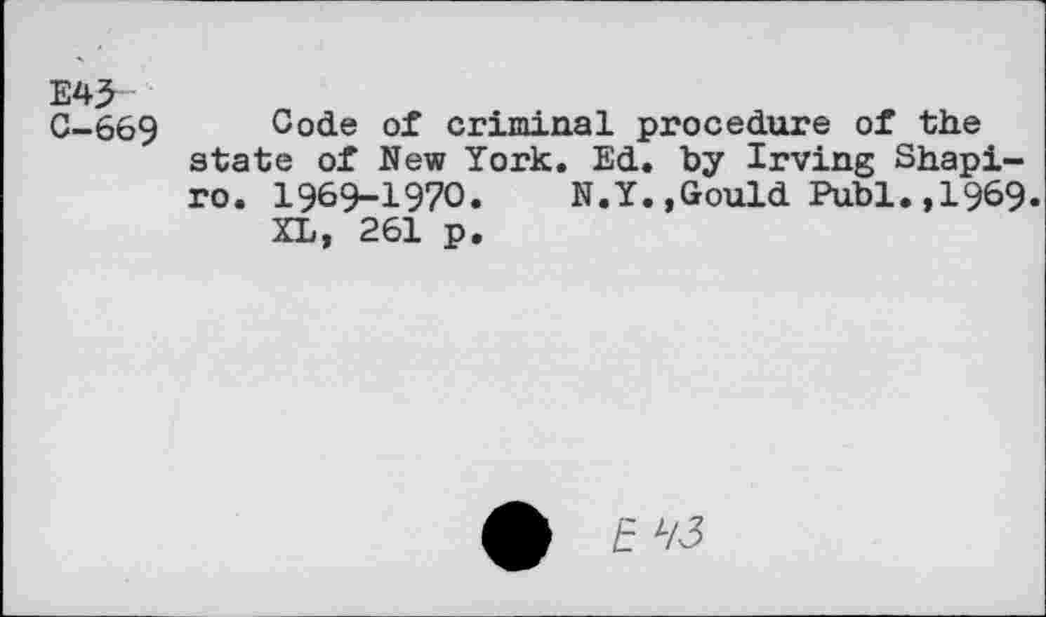 ﻿E4>
C-669 Code of criminal procedure of the state of New York. Ed. by Irving Shapiro. 1969-1970.	N.Y.,Gould Publ.,1969.
XL, 261 p.
£ E z/3